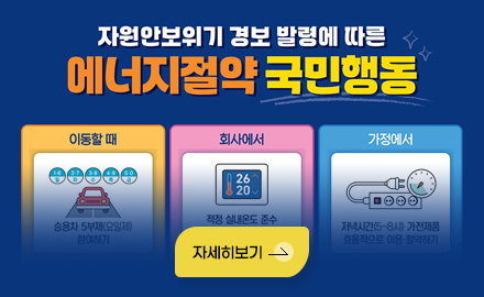 자원안보위기 경보 발령에 따른
에너지절약 국민행동

[이동할 때]
- 승용차 5부제(요일제) 참여하기

[회사에서]
- 적정 실내온도 준수 (난방 20℃, 냉방 26℃)

[가정에서]
- 저녁시간(5~8시) 가전제품 효율적으로 이용·절약하기

자세히보기