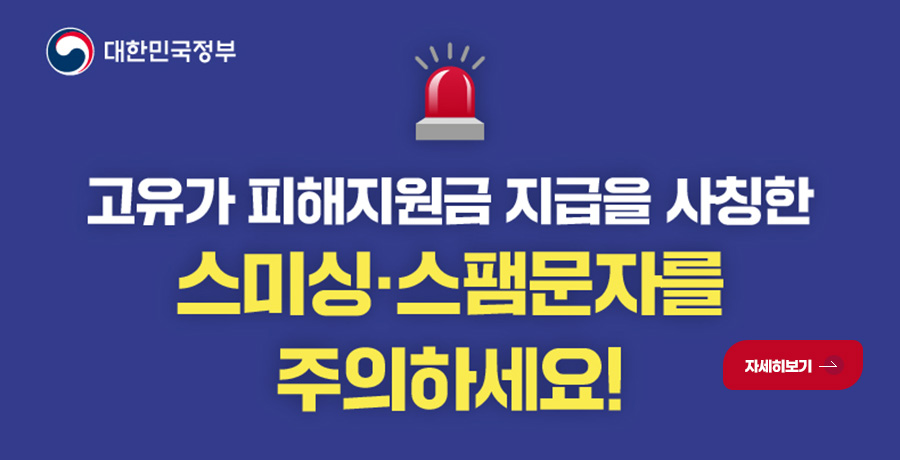 대한민국정부

고유가 피해지원금 지급을 사칭한
스미싱·스팸문자를 주의하세요!

자세히보기 >