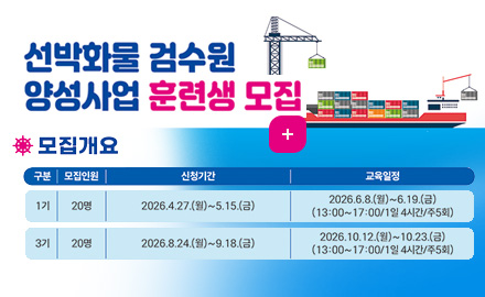 선박화물 검수원 양성사업 훈련생 모집

모집개요
구분 / 모집인원 / 신청기간 / 교육일정
1기 / 20명 / 2026.4.27.(월)~5.15.(금) / 2026.6.8.(월)~6.19.(금) (13:00~17:00/1일 4시간/주5회)
3기 / 20명 / 2026.8.24.(월)~9.18.(금) / 2026.10.12.(월)~10.23.(금) (13:00~17:00/1일 4시간/주5회)
더보기