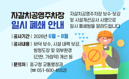 자갈치공영주차장 일시 폐쇄 안내
자갈치공영주차장 보수·보강 및 시설개선공사 시행으로 일시 폐쇄됨을 알려드립니다
공사기간: 2026년 6월 ~ 8월
공사내용: 바닥 보수, 시설 내력 보강, 방청도장 및 외부환경(간판, 가림막) 개선 등
문의처: 중구청 교통행정과(☎051-600-4552)