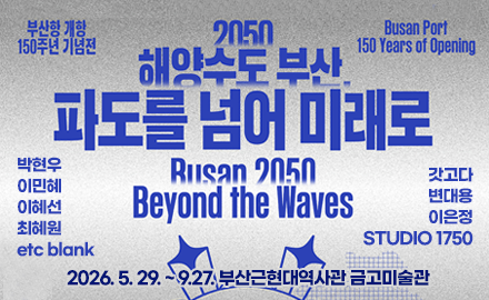 부산항 개항 150주년 기념전 / busan port 150 years of opening

2050 해양수도 부산, 
파도를 넘어 미래로
busan 2050 beyond the waves
박현우, 이민혜, 이혜선, 최혜원, etc blank
갓고다, 변대용, 이은정, STUDIO 1750
2026.5.29.~9.27. 부산근현대역사관 금고미술관