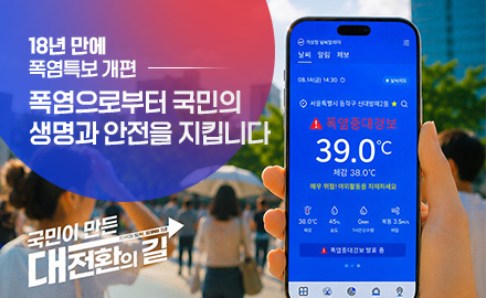 18년 만에
폭염특보 개편
폭염으로부터 국민의
생명과 안전을 지킵니다

국민이 만든
대전환의길
회복과 도약, 모두의 1년