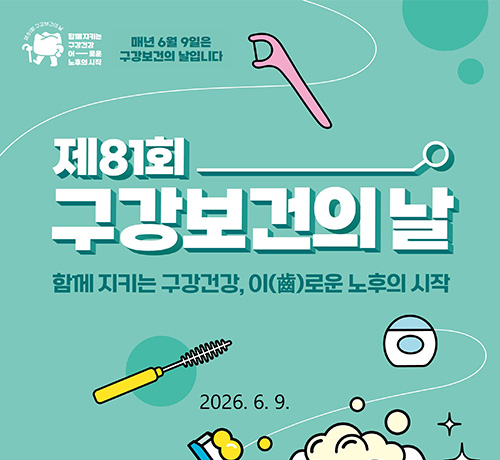 함께지키는 구강건강
이로운 노후의 시작

매년 6월 9일은 구강보건의 날입니다

제81회 구강보건의날
함께 지키는 구강건강, 이(齒)로운 노후의 시작
2026.6.9.