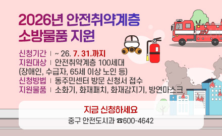 2026년 안전취약계층 소방물품 지원

신청기간 | ~ 26. 7. 31.까지
지원대상 | 안전취약계층 100세대
(장애인, 수급자, 65세 이상 노인 등)
신청방법 | 동주민센터 방문 신청서 접수
지원물품 | 소화기, 화재패치, 화재감지기, 방연마스크

지금 신청하세요
중구 안전도시과 ☎600-4642