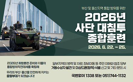 부산 및 울산지역 통합 방위를 위한
2026년 사단 대침투 종합훈련
2026.6.22 .~ 25.

2026년 화랑훈련 준비와 더불어
통합방위작전태세를 확립해
우리의 부산·울산을 안전하게 지키는
충렬부대가 되겠습니다!

일부지역의 병력 및 차량, 장비이동 등 주민 이해와 협조 당부
거동수상자 발견 및 미상드론(항적) 식별 신고 및 기타 문의 시

국번없이 1338 또는 051)744-1132