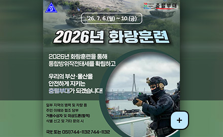 26.7.6.(월) ~ 10.(금)

기본이 바로서고 기초가 튼튼한 이겨놓고 싸우는 충렬부대

2026년 화랑훈련

2026년 화랑훈련을 통해 통합방위작전태세를 확립하고 우리의 부산·울산을 안전하게 지키는 충렬부대가 되겠습니다!

일부 지역의 병력 및 차량 등 주민 이해와 협조 당부 거동수상자 및 미상드론(항적) 식별 신고 및 기타 문의 시

국번없이 1338 또는 051)744-1132