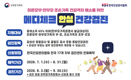 미혼모부·한부모·조손가족 건강격차 해소를 위한 메디체크 안심 건강검진
지원대상
중위소득 65% 이하(한부모가족증명서 발급대상자)
미혼모부·한부모가족의 부·모, 조손가족의 조부·조모
검진항목
갑상선 정밀검사 및 골밀도 검사 포함 종합건강검진
*미성년 부모는 일부 검진항목이 제한될 수 있습니다.
신청항목
한국건강관리협회 전국 17개 지부 검진센터 전화예약
예약기간
2026.7.1.(수) ~ 8.31.(월)
검진기간
2026.8.3.(월) ~ 9.30.(수)
*검진 당일 한부모가족증명서·신분증 필수 지참
더보기+