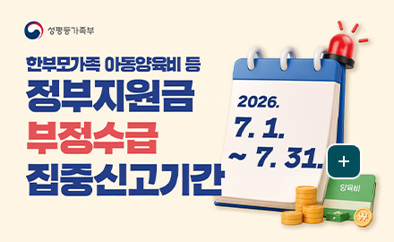 성평등가족부
한부모가족 아동양육비 등 정부지원금 부정수급 집중신고기간
2026.7.1. ~ 7.31.
더보기+