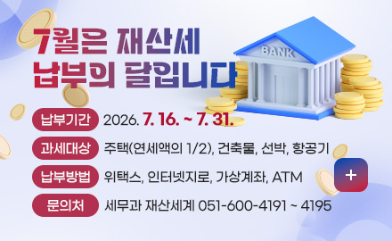 7월은 재산세 납부의 달입니다

납부기간 2026. 7. 16. ~ 7. 31.
과세대상 주택(연세액의 1/2), 건축물, 선박, 항공기
납부방법 위택스, 인터넷지로, 가상계좌, ATM
문의처 세무과 재산세계 051-600-4191 ~ 4195

더보기+