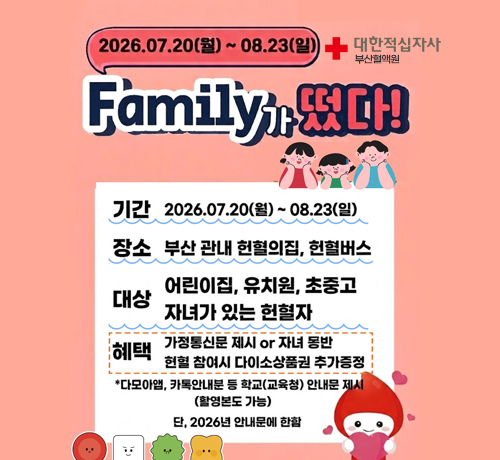 대한적십자사
부산혈액원
2026.07.20(월)~08.23(일)
family가 떴다
*기간: 2026. 07.20(월) ~08.23(일)
*장소: 부산 관내 헌혈의 집, 헌혈버스
*대상: 어린이집, 유치원, 초중고 자녀가 있는 헌혈자
*혜택: 가정통신문 제시 or 자녀 동반 현혈 참여시 다이소상품권 추가 증정
*다모아앱, 카톡안내분 등 학교(교육청) 안내문 제시(촬영본도 가능) 단, 2026년 안내문에 한함