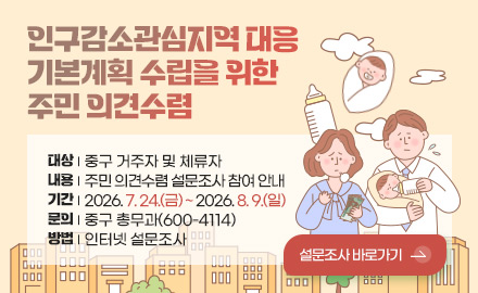 인구감소관심지역 대응
기본계획 수립을 위한
주민 의견수렴

대상 | 중구 거주자 및 체류자
내용 | 주민 의견수렴 설문조사 참여 안내
기간 | 2026. 7. 24.(금) ~ 2026. 8. 9.(일)
문의 | 중구 총무과(600-4114)
방법 | 인터넷 설문조사

설문조사 바로가기 >
