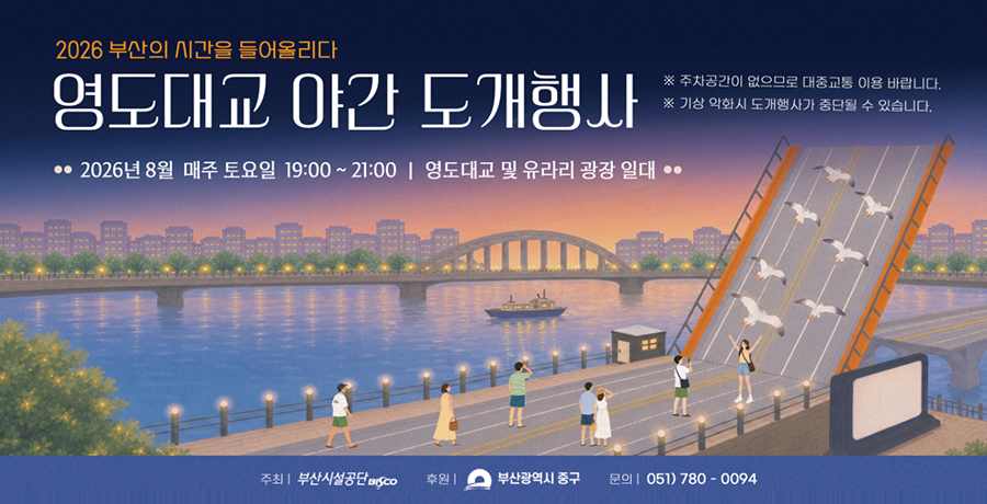 2026 부산의 시간을 들어올리다
영도대교 야간 도개행사
※ 주차공간이 없으므로 대중교통 이용 바랍니다.
※ 기상 악화시 도개행사가 중단 될 수 있습니다.
- 2026년 8월 매주 토요일 19:00~21:00  영도대교 및 유라리 광장 일대-
주최: 부산시설공단 / 후원: 부산광역시 중구 / 문의: 051-780-0094